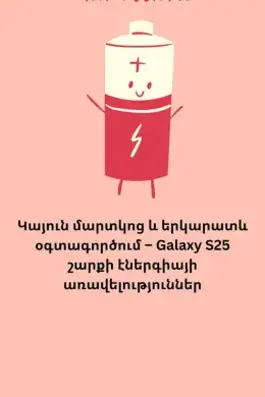 Samsung Galaxy S25 շարքի մարտկոց՝ 4000–5000 mAh հզորությամբ, արագ և անլար լիցքավորում, երկարատև օգտագործման և էներգիայի խնայողության հնարավորություններով